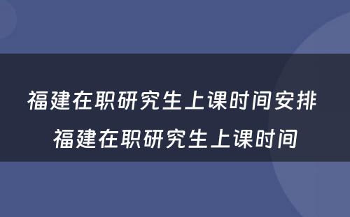 福建在职研究生上课时间安排 福建在职研究生上课时间