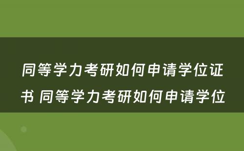 同等学力考研如何申请学位证书 同等学力考研如何申请学位