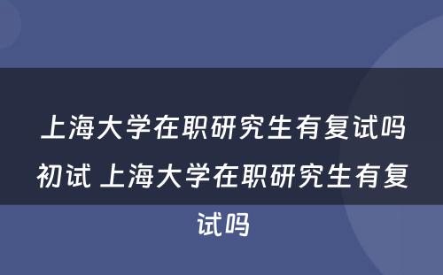 上海大学在职研究生有复试吗初试 上海大学在职研究生有复试吗