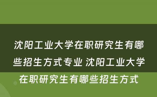 沈阳工业大学在职研究生有哪些招生方式专业 沈阳工业大学在职研究生有哪些招生方式