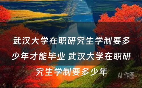 武汉大学在职研究生学制要多少年才能毕业 武汉大学在职研究生学制要多少年