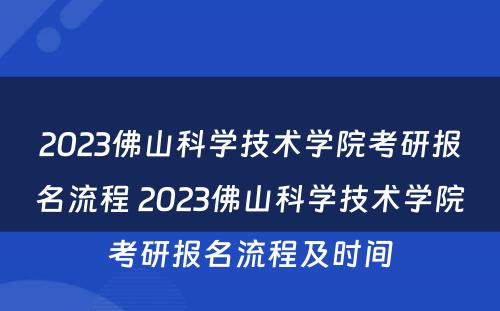 2023佛山科学技术学院考研报名流程 2023佛山科学技术学院考研报名流程及时间