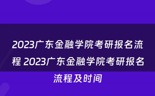 2023广东金融学院考研报名流程 2023广东金融学院考研报名流程及时间