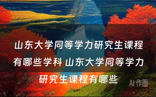 山东大学同等学力研究生课程有哪些学科 山东大学同等学力研究生课程有哪些