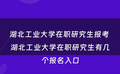 湖北工业大学在职研究生报考 湖北工业大学在职研究生有几个报名入口