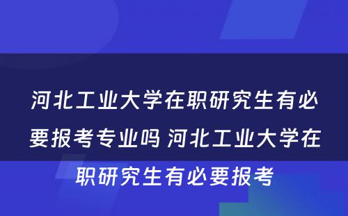 河北工业大学在职研究生有必要报考专业吗 河北工业大学在职研究生有必要报考