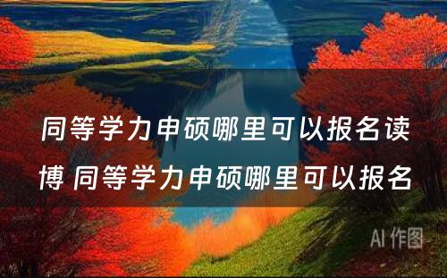 同等学力申硕哪里可以报名读博 同等学力申硕哪里可以报名