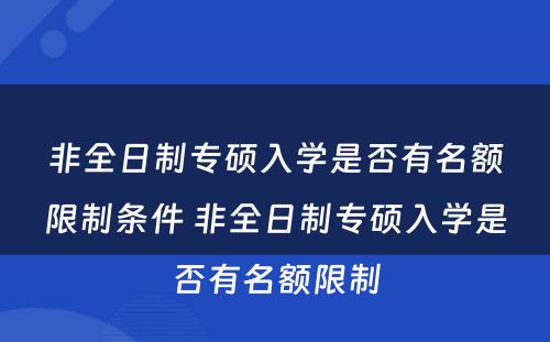 非全日制专硕入学是否有名额限制条件 非全日制专硕入学是否有名额限制