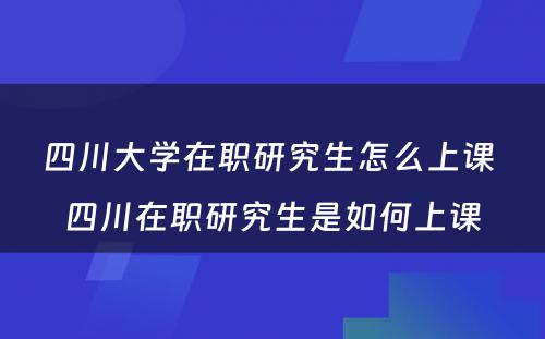 四川大学在职研究生怎么上课 四川在职研究生是如何上课