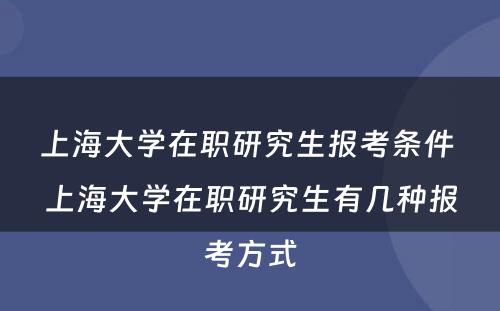 上海大学在职研究生报考条件 上海大学在职研究生有几种报考方式