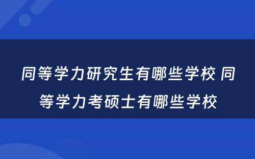 同等学力研究生有哪些学校 同等学力考硕士有哪些学校