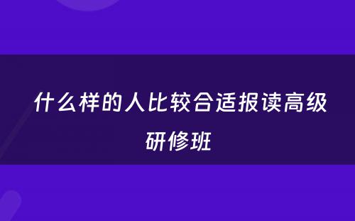  什么样的人比较合适报读高级研修班