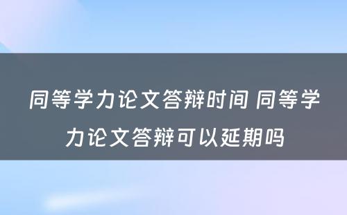 同等学力论文答辩时间 同等学力论文答辩可以延期吗