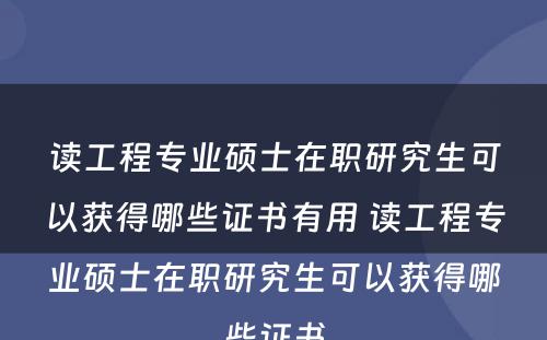 读工程专业硕士在职研究生可以获得哪些证书有用 读工程专业硕士在职研究生可以获得哪些证书