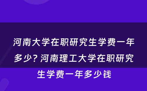 河南大学在职研究生学费一年多少? 河南理工大学在职研究生学费一年多少钱