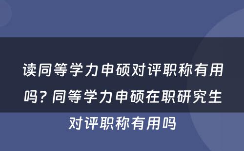 读同等学力申硕对评职称有用吗? 同等学力申硕在职研究生对评职称有用吗