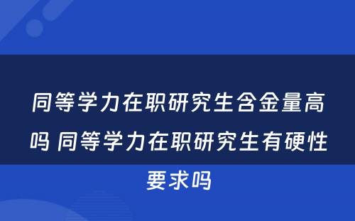 同等学力在职研究生含金量高吗 同等学力在职研究生有硬性要求吗