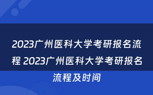 2023广州医科大学考研报名流程 2023广州医科大学考研报名流程及时间