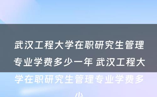 武汉工程大学在职研究生管理专业学费多少一年 武汉工程大学在职研究生管理专业学费多少