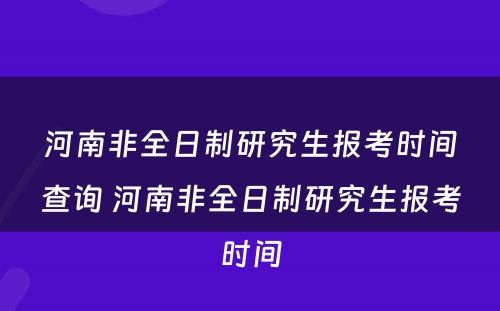 河南非全日制研究生报考时间查询 河南非全日制研究生报考时间