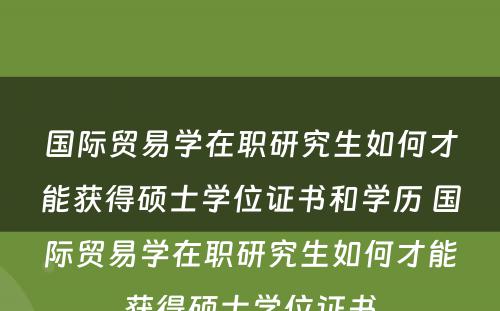 国际贸易学在职研究生如何才能获得硕士学位证书和学历 国际贸易学在职研究生如何才能获得硕士学位证书