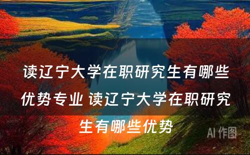 读辽宁大学在职研究生有哪些优势专业 读辽宁大学在职研究生有哪些优势