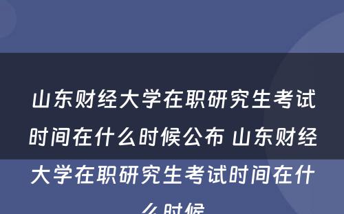 山东财经大学在职研究生考试时间在什么时候公布 山东财经大学在职研究生考试时间在什么时候