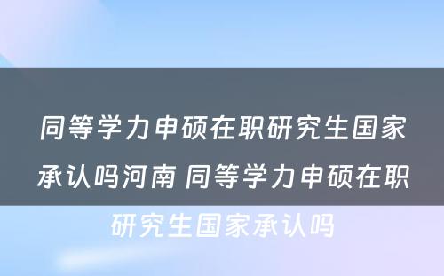 同等学力申硕在职研究生国家承认吗河南 同等学力申硕在职研究生国家承认吗