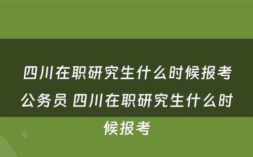 四川在职研究生什么时候报考公务员 四川在职研究生什么时候报考