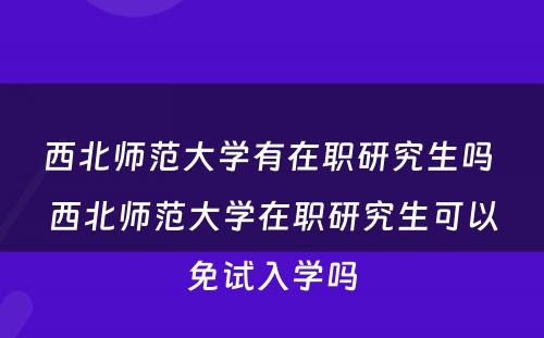 西北师范大学有在职研究生吗 西北师范大学在职研究生可以免试入学吗