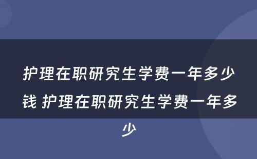 护理在职研究生学费一年多少钱 护理在职研究生学费一年多少