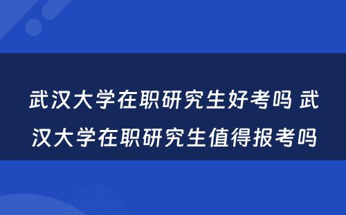 武汉大学在职研究生好考吗 武汉大学在职研究生值得报考吗