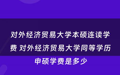 对外经济贸易大学本硕连读学费 对外经济贸易大学同等学历申硕学费是多少