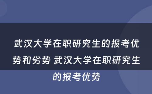 武汉大学在职研究生的报考优势和劣势 武汉大学在职研究生的报考优势