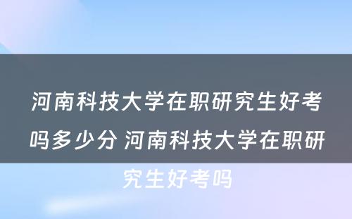 河南科技大学在职研究生好考吗多少分 河南科技大学在职研究生好考吗