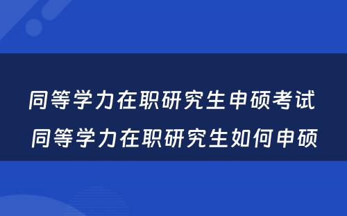 同等学力在职研究生申硕考试 同等学力在职研究生如何申硕