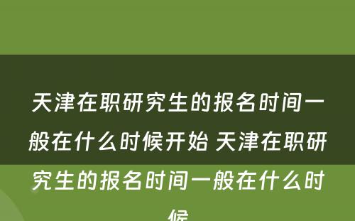 天津在职研究生的报名时间一般在什么时候开始 天津在职研究生的报名时间一般在什么时候