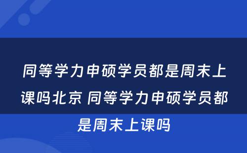 同等学力申硕学员都是周末上课吗北京 同等学力申硕学员都是周末上课吗