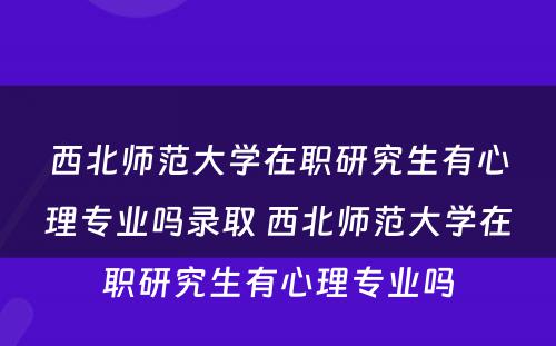 西北师范大学在职研究生有心理专业吗录取 西北师范大学在职研究生有心理专业吗