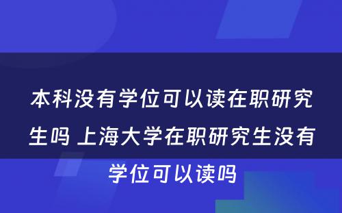 本科没有学位可以读在职研究生吗 上海大学在职研究生没有学位可以读吗