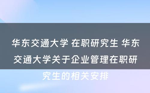 华东交通大学 在职研究生 华东交通大学关于企业管理在职研究生的相关安排