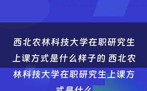 西北农林科技大学在职研究生上课方式是什么样子的 西北农林科技大学在职研究生上课方式是什么