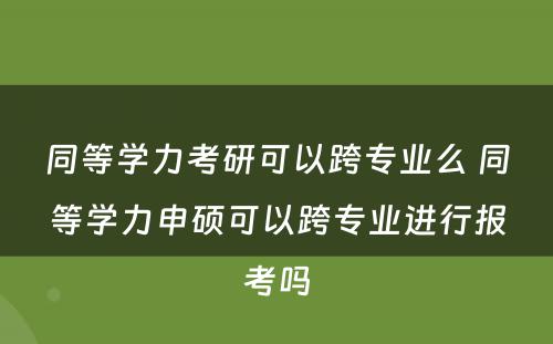 同等学力考研可以跨专业么 同等学力申硕可以跨专业进行报考吗