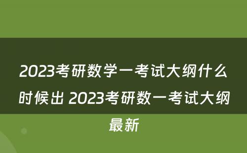 2023考研数学一考试大纲什么时候出 2023考研数一考试大纲最新