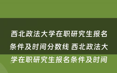 西北政法大学在职研究生报名条件及时间分数线 西北政法大学在职研究生报名条件及时间