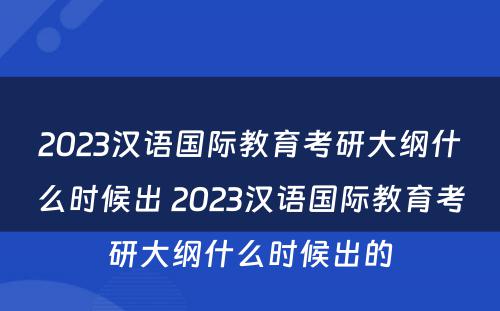 2023汉语国际教育考研大纲什么时候出 2023汉语国际教育考研大纲什么时候出的