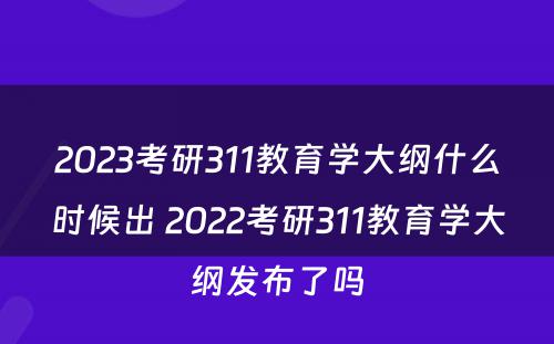 2023考研311教育学大纲什么时候出 2022考研311教育学大纲发布了吗