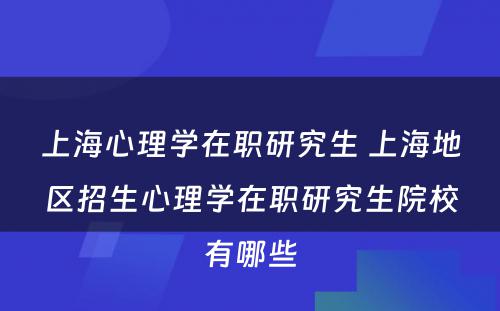 上海心理学在职研究生 上海地区招生心理学在职研究生院校有哪些