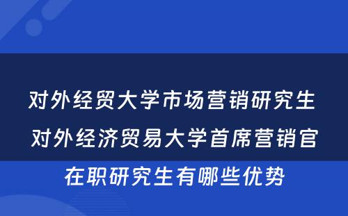 对外经贸大学市场营销研究生 对外经济贸易大学首席营销官在职研究生有哪些优势