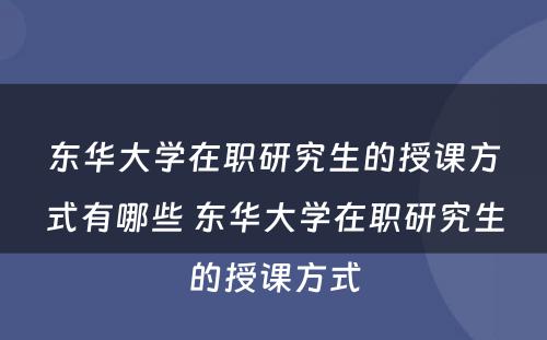 东华大学在职研究生的授课方式有哪些 东华大学在职研究生的授课方式